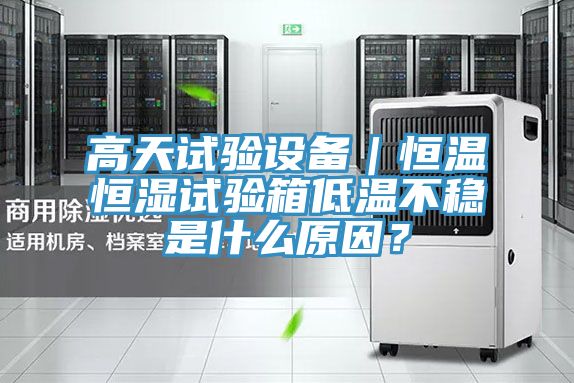 高天試驗(yàn)設(shè)備｜恒溫恒濕試驗(yàn)箱低溫不穩(wěn)是什么原因？