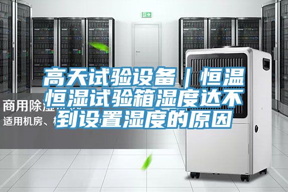 高天試驗設(shè)備|恒溫恒濕試驗箱濕度達(dá)不到設(shè)置濕度的原因